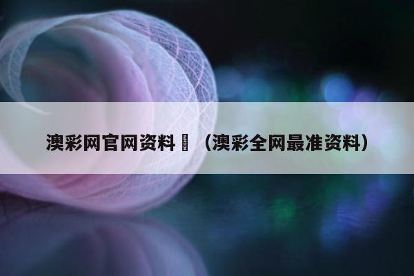 澳彩网官网资料	（澳彩全网最准资料）